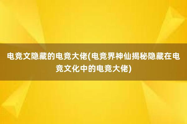 电竞文隐藏的电竞大佬(电竞界神仙揭秘隐藏在电竞文化中的电竞大佬)