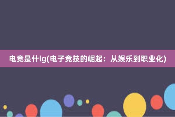 电竞是什lg(电子竞技的崛起：从娱乐到职业化)