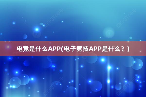 电竞是什么APP(电子竞技APP是什么？)