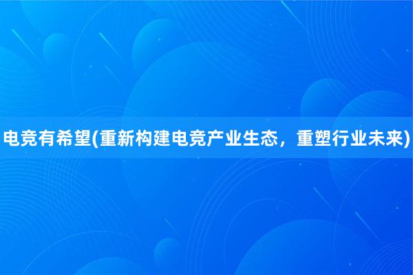 电竞有希望(重新构建电竞产业生态，重塑行业未来)