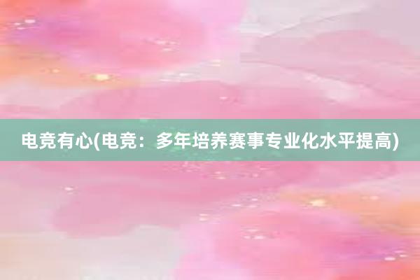 电竞有心(电竞：多年培养赛事专业化水平提高)