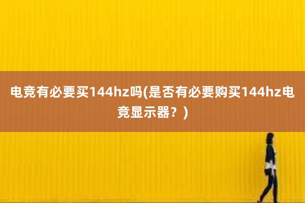 电竞有必要买144hz吗(是否有必要购买144hz电竞显示器？)