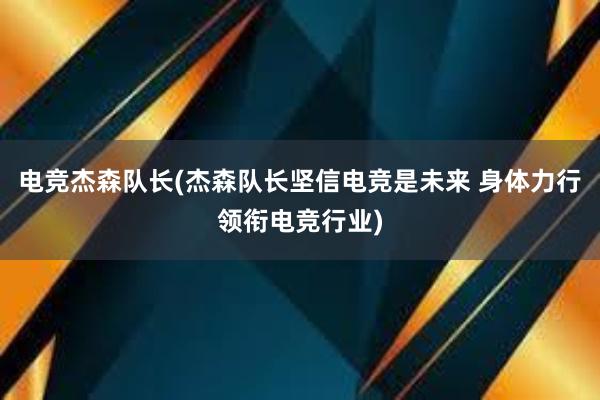 电竞杰森队长(杰森队长坚信电竞是未来 身体力行领衔电竞行业)