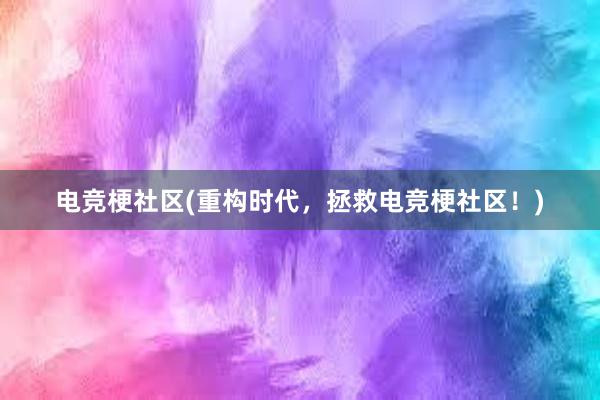 电竞梗社区(重构时代，拯救电竞梗社区！)