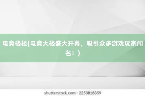 电竞楼楼(电竞大楼盛大开幕，吸引众多游戏玩家闻名！)