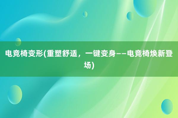 电竞椅变形(重塑舒适，一键变身——电竞椅焕新登场)