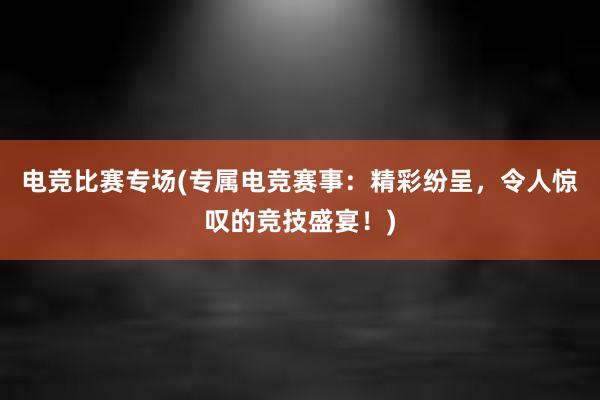 电竞比赛专场(专属电竞赛事：精彩纷呈，令人惊叹的竞技盛宴！)