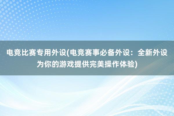 电竞比赛专用外设(电竞赛事必备外设：全新外设为你的游戏提供完美操作体验)