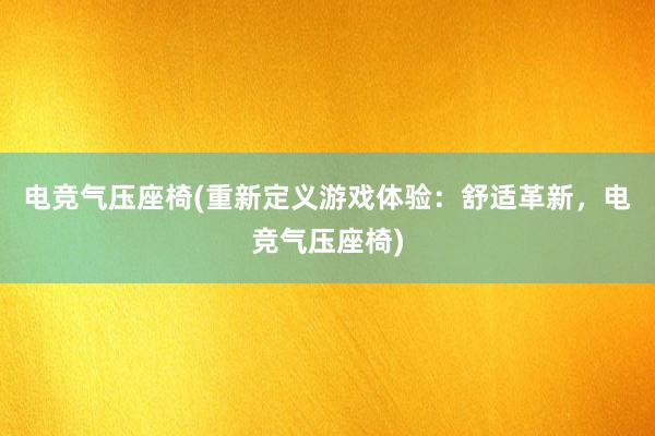 电竞气压座椅(重新定义游戏体验：舒适革新，电竞气压座椅)