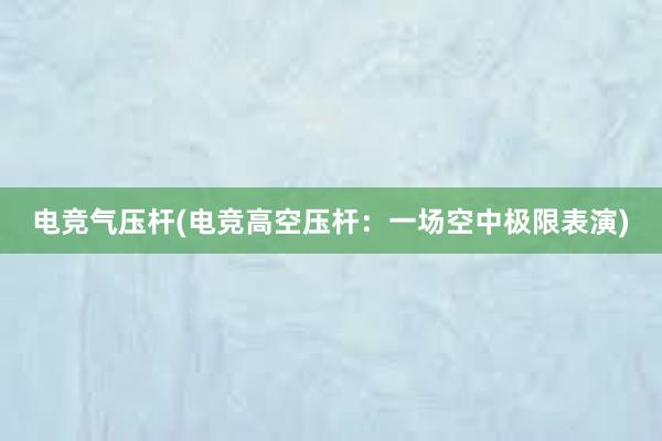 电竞气压杆(电竞高空压杆：一场空中极限表演)