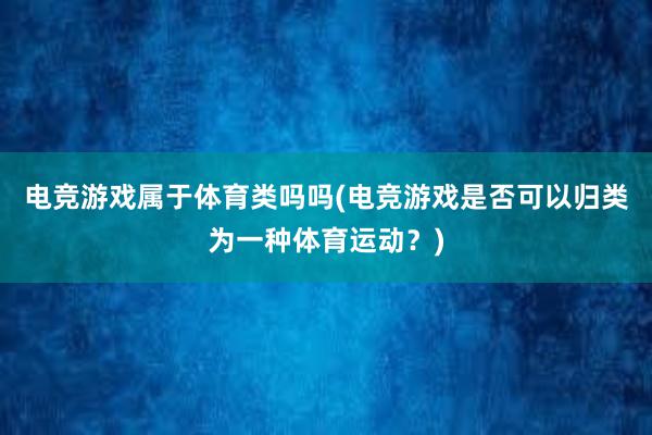 电竞游戏属于体育类吗吗(电竞游戏是否可以归类为一种体育运动？)