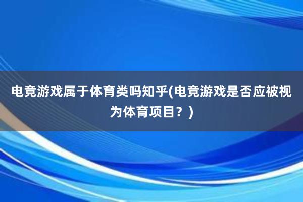 电竞游戏属于体育类吗知乎(电竞游戏是否应被视为体育项目？)