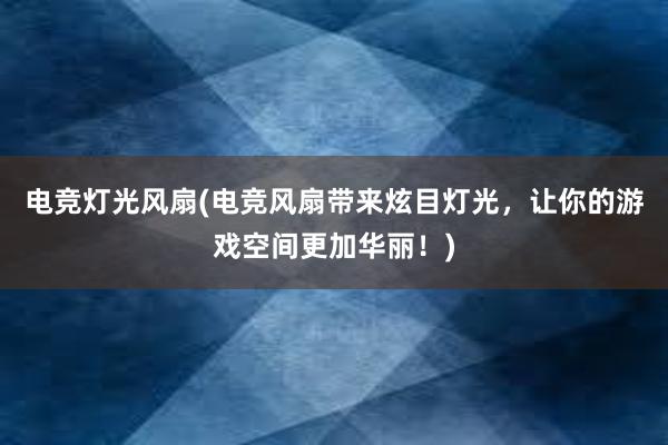 电竞灯光风扇(电竞风扇带来炫目灯光，让你的游戏空间更加华丽！)