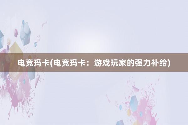 电竞玛卡(电竞玛卡：游戏玩家的强力补给)