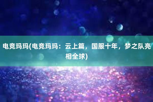 电竞玛玛(电竞玛玛：云上篇，国服十年，梦之队亮相全球)