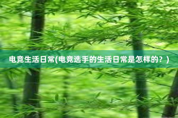 电竞生活日常(电竞选手的生活日常是怎样的？)