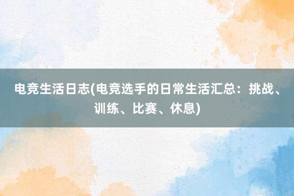 电竞生活日志(电竞选手的日常生活汇总：挑战、训练、比赛、休息)