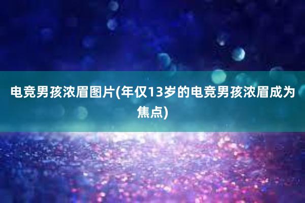 电竞男孩浓眉图片(年仅13岁的电竞男孩浓眉成为焦点)