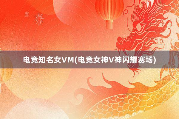 电竞知名女VM(电竞女神V神闪耀赛场)