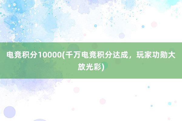 电竞积分10000(千万电竞积分达成，玩家功勋大放光彩)