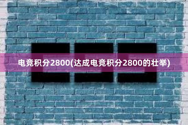 电竞积分2800(达成电竞积分2800的壮举)