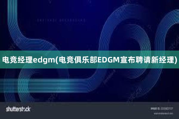 电竞经理edgm(电竞俱乐部EDGM宣布聘请新经理)