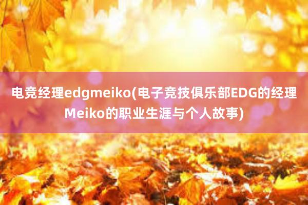 电竞经理edgmeiko(电子竞技俱乐部EDG的经理Meiko的职业生涯与个人故事)