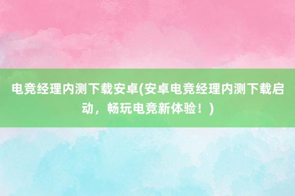 电竞经理内测下载安卓(安卓电竞经理内测下载启动，畅玩电竞新体验！)