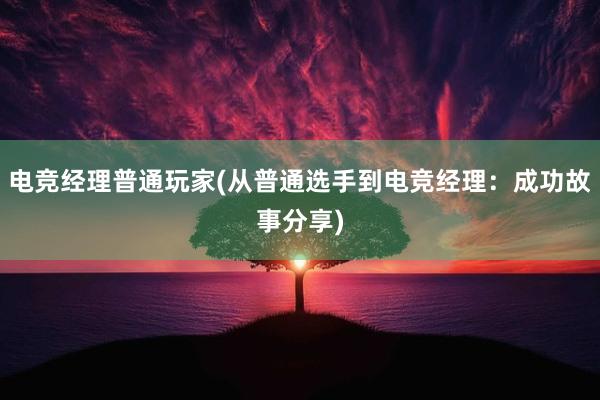 电竞经理普通玩家(从普通选手到电竞经理：成功故事分享)