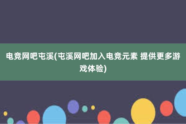 电竞网吧屯溪(屯溪网吧加入电竞元素 提供更多游戏体验)