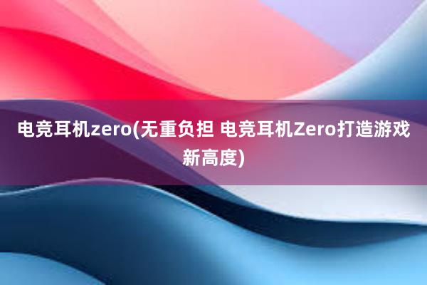 电竞耳机zero(无重负担 电竞耳机Zero打造游戏新高度)