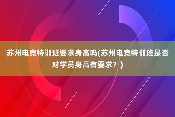 苏州电竞特训班要求身高吗(苏州电竞特训班是否对学员身高有要求？)