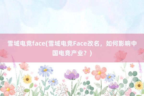 雪域电竞face(雪域电竞Face改名，如何影响中国电竞产业？)