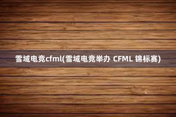 雪域电竞cfml(雪域电竞举办 CFML 锦标赛)