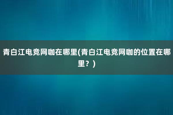 青白江电竞网咖在哪里(青白江电竞网咖的位置在哪里？)