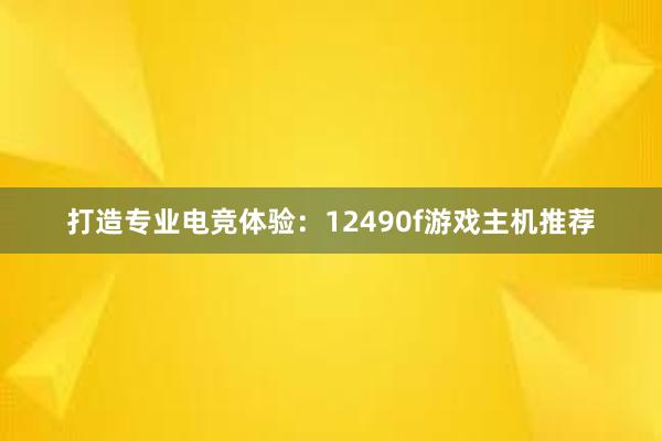 打造专业电竞体验：12490f游戏主机推荐