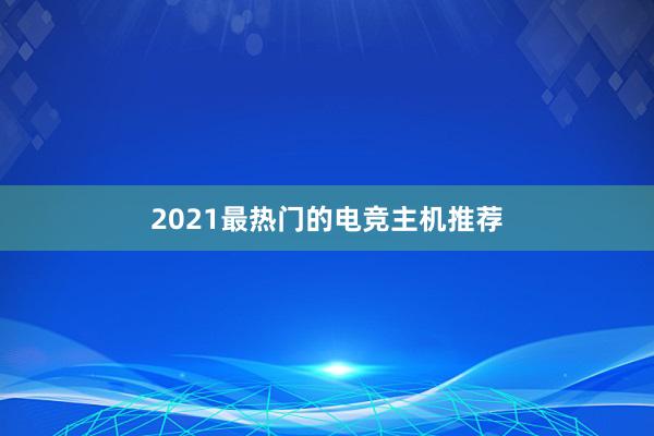 2021最热门的电竞主机推荐