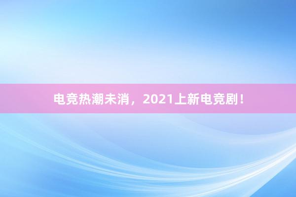 电竞热潮未消，2021上新电竞剧！