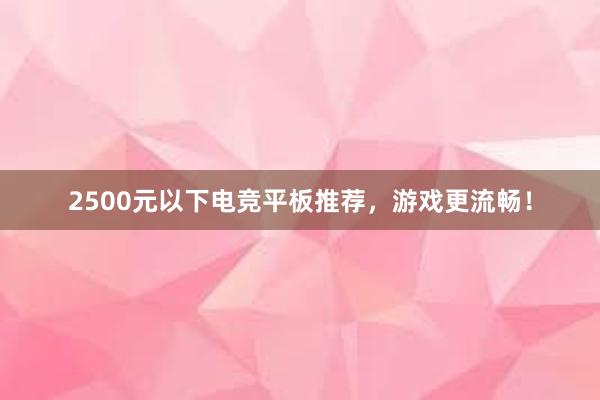 2500元以下电竞平板推荐，游戏更流畅！