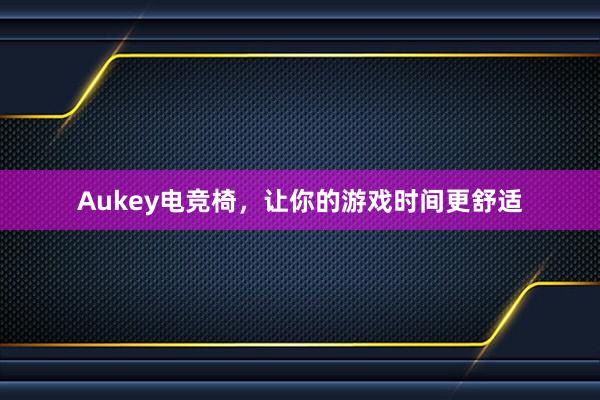 Aukey电竞椅，让你的游戏时间更舒适