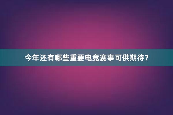 今年还有哪些重要电竞赛事可供期待？