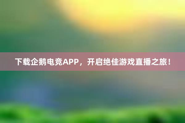 下载企鹅电竞APP，开启绝佳游戏直播之旅！