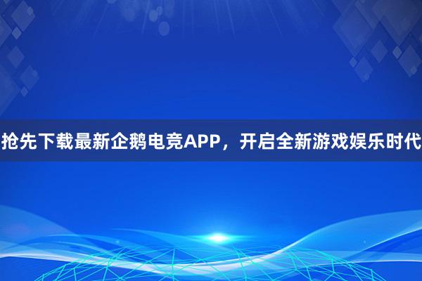 抢先下载最新企鹅电竞APP，开启全新游戏娱乐时代