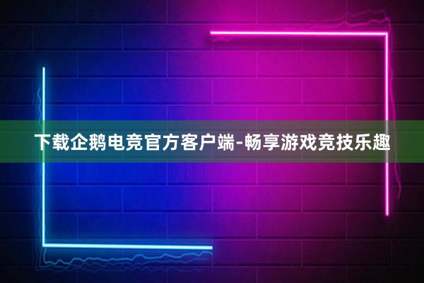 下载企鹅电竞官方客户端-畅享游戏竞技乐趣