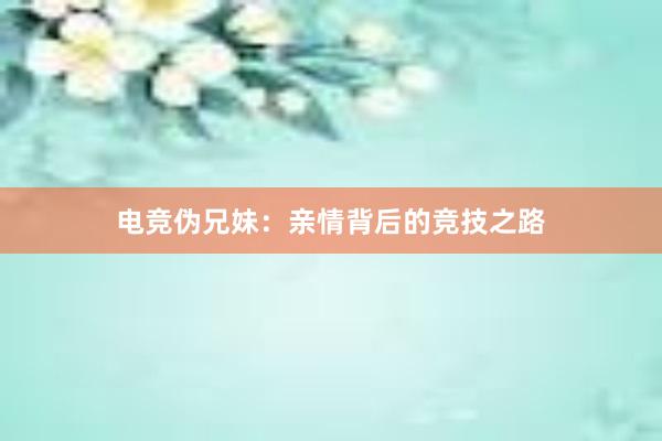 电竞伪兄妹：亲情背后的竞技之路