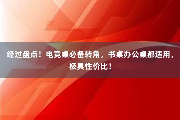 经过盘点！电竞桌必备转角，书桌办公桌都适用，极具性价比！