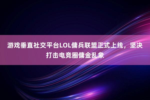 游戏垂直社交平台LOL傭兵联盟正式上线，坚决打击电竞圈傭金乱象