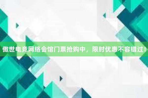 傲世电竞网络会馆门票抢购中，限时优惠不容错过！