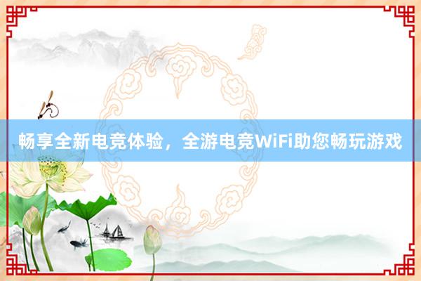 畅享全新电竞体验，全游电竞WiFi助您畅玩游戏