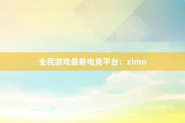 全民游戏最新电竞平台：zimo